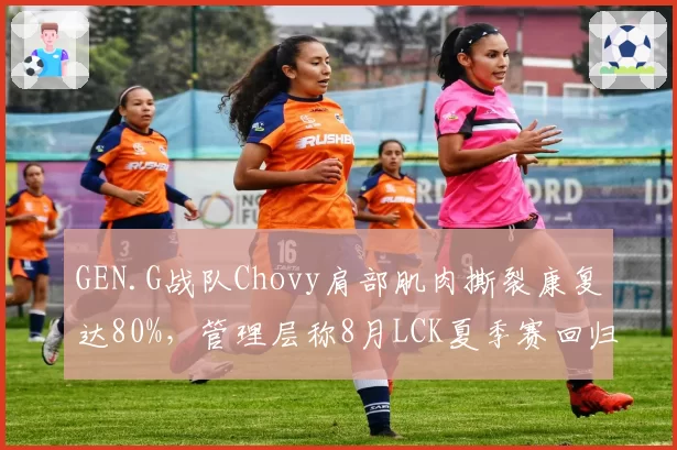 GEN.G战队Chovy肩部肌肉撕裂康复达80%，管理层称8月LCK夏季赛回归