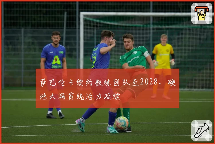 萨巴伦卡续约教练团队至2028，硬地大满贯统治力延续